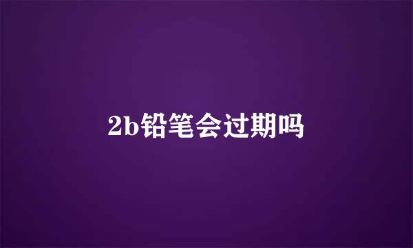 2b铅笔会过期吗