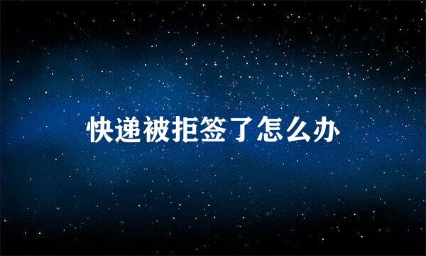 快递被拒签了怎么办