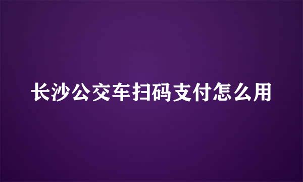 长沙公交车扫码支付怎么用