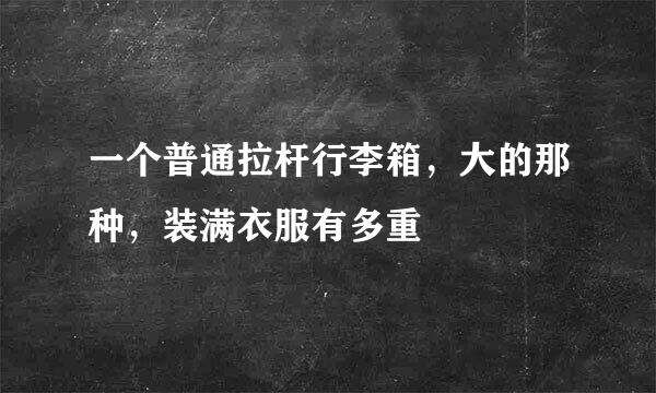 一个普通拉杆行李箱，大的那种，装满衣服有多重