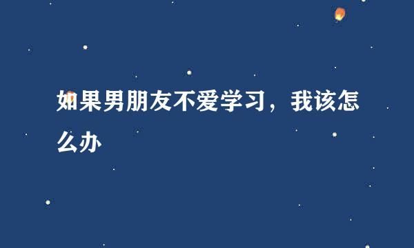 如果男朋友不爱学习，我该怎么办