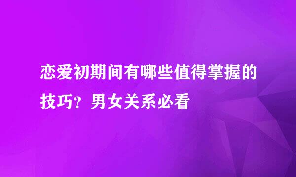 恋爱初期间有哪些值得掌握的技巧？男女关系必看
