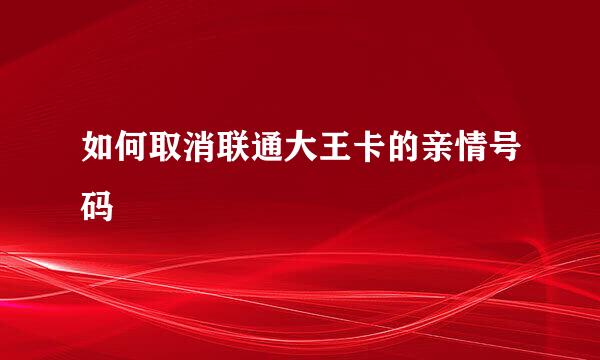 如何取消联通大王卡的亲情号码