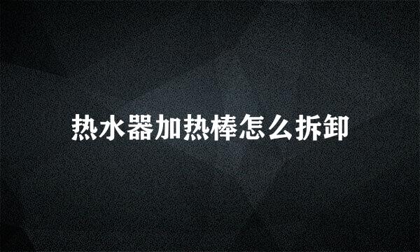热水器加热棒怎么拆卸