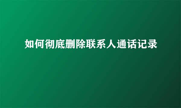 如何彻底删除联系人通话记录