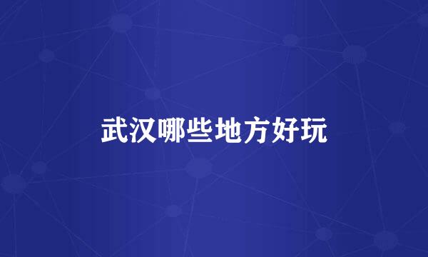 武汉哪些地方好玩