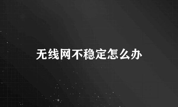 无线网不稳定怎么办