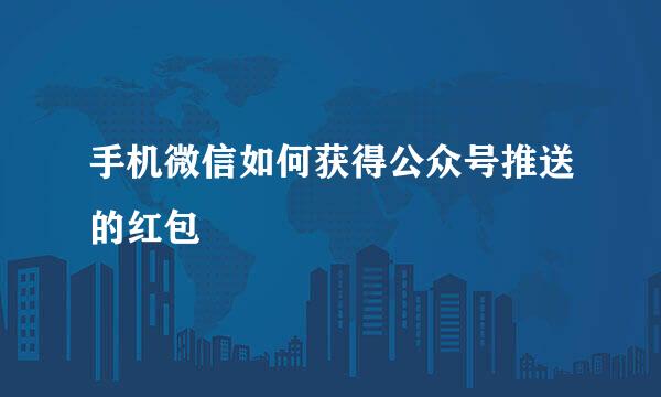 手机微信如何获得公众号推送的红包