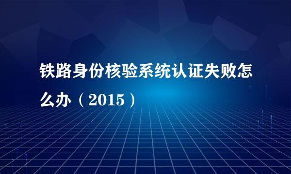 铁路身份核验系统认证失败怎么办（2015）