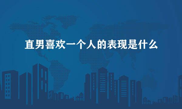 直男喜欢一个人的表现是什么