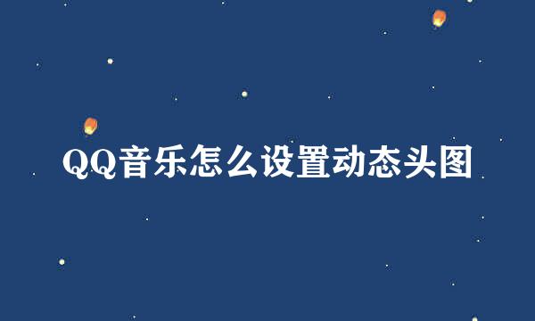 QQ音乐怎么设置动态头图