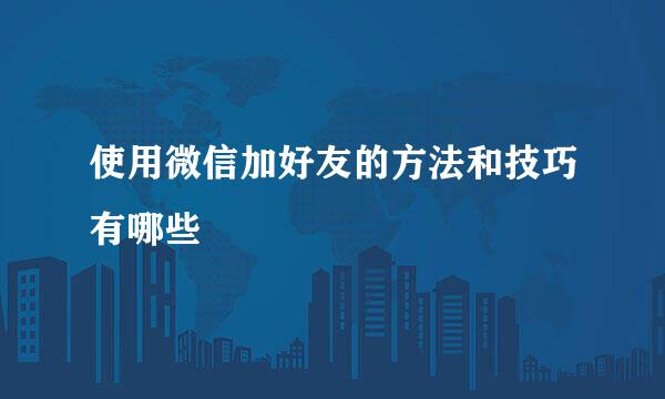 使用微信加好友的方法和技巧有哪些