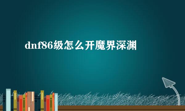 dnf86级怎么开魔界深渊