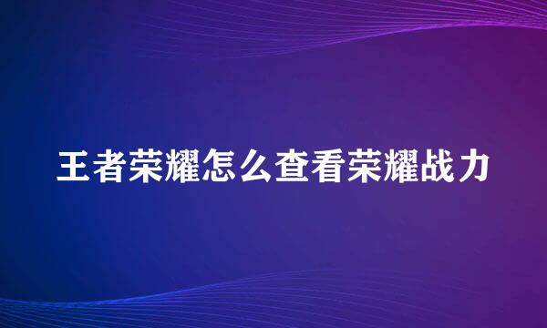 王者荣耀怎么查看荣耀战力