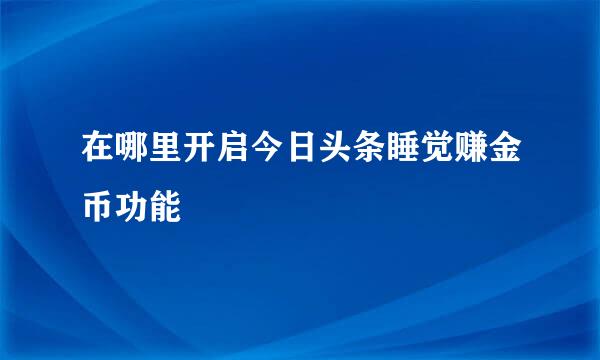在哪里开启今日头条睡觉赚金币功能