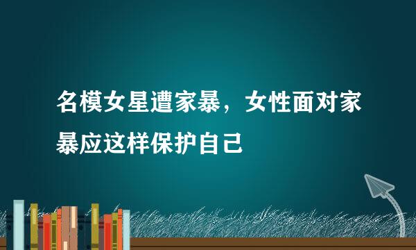 名模女星遭家暴，女性面对家暴应这样保护自己