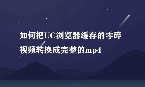 如何把UC浏览器缓存的零碎视频转换成完整的mp4