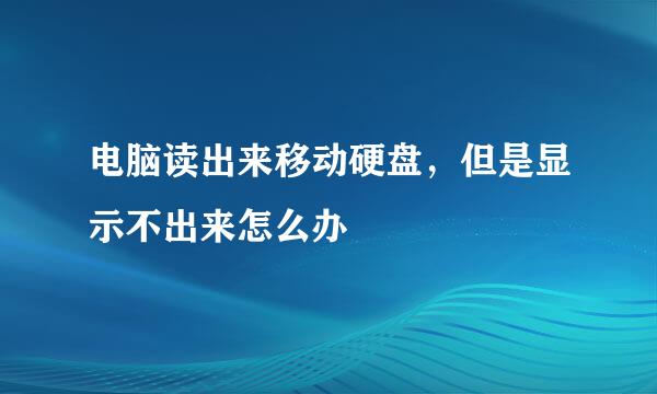 电脑读出来移动硬盘，但是显示不出来怎么办