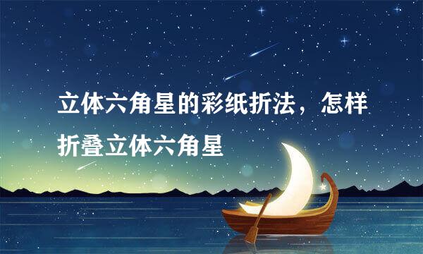 立体六角星的彩纸折法，怎样折叠立体六角星