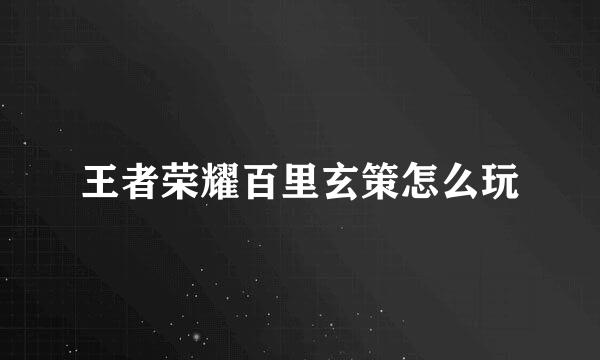 王者荣耀百里玄策怎么玩