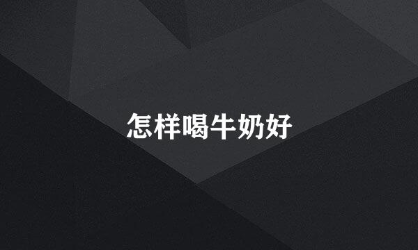 怎样喝牛奶好
