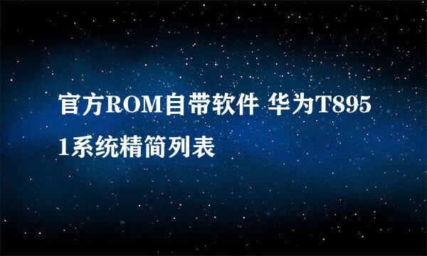 官方ROM自带软件 华为T8951系统精简列表