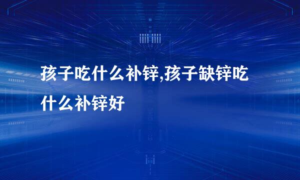 孩子吃什么补锌,孩子缺锌吃什么补锌好