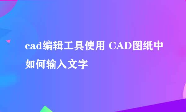 cad编辑工具使用 CAD图纸中如何输入文字