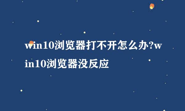 win10浏览器打不开怎么办?win10浏览器没反应