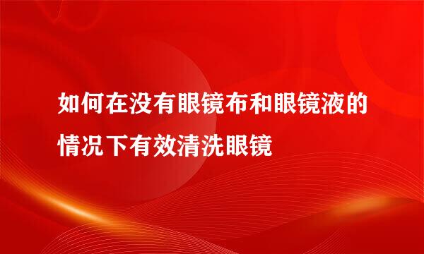 如何在没有眼镜布和眼镜液的情况下有效清洗眼镜