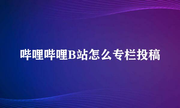 哔哩哔哩B站怎么专栏投稿