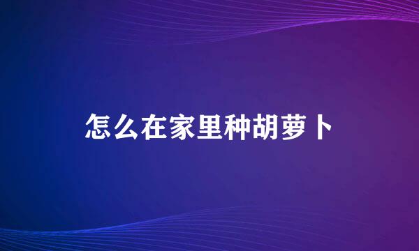 怎么在家里种胡萝卜