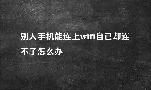 别人手机能连上wifi自己却连不了怎么办