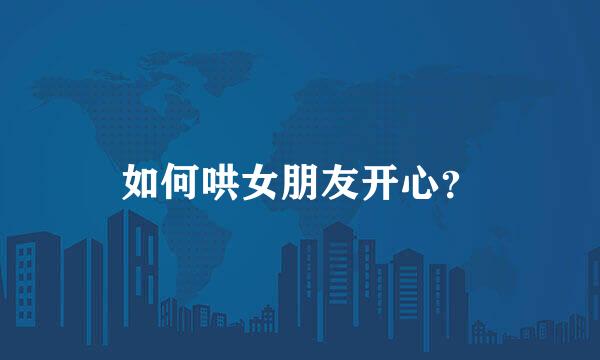 如何哄女朋友开心？