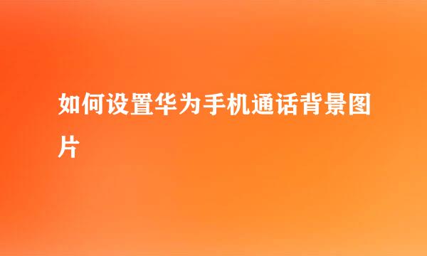 如何设置华为手机通话背景图片