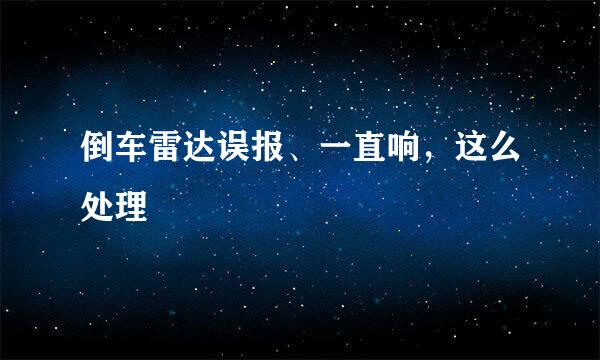 倒车雷达误报、一直响，这么处理