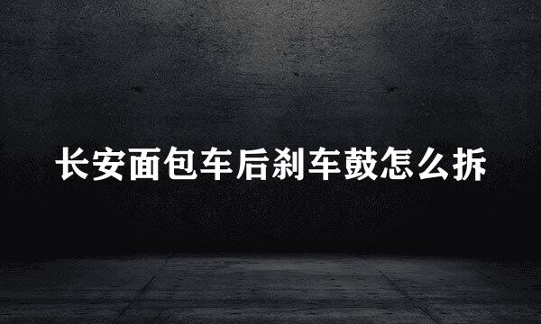 长安面包车后刹车鼓怎么拆