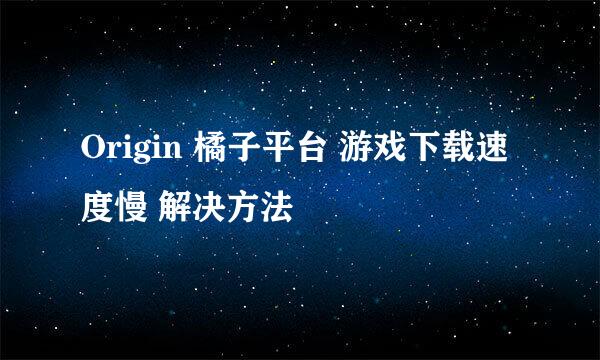Origin 橘子平台 游戏下载速度慢 解决方法