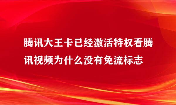 腾讯大王卡已经激活特权看腾讯视频为什么没有免流标志
