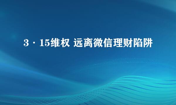 3·15维权 远离微信理财陷阱