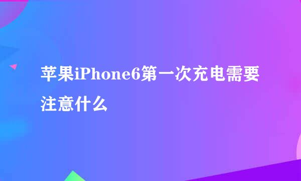 苹果iPhone6第一次充电需要注意什么