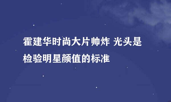 霍建华时尚大片帅炸 光头是检验明星颜值的标准