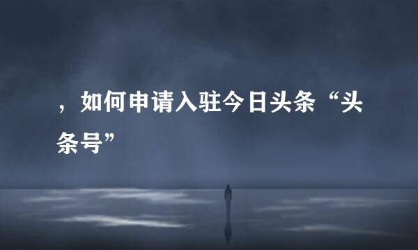 ，如何申请入驻今日头条“头条号”