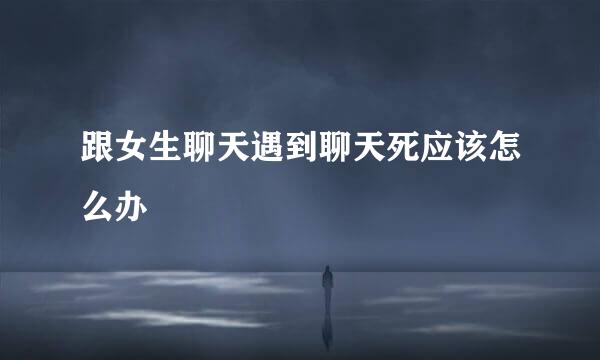 跟女生聊天遇到聊天死应该怎么办