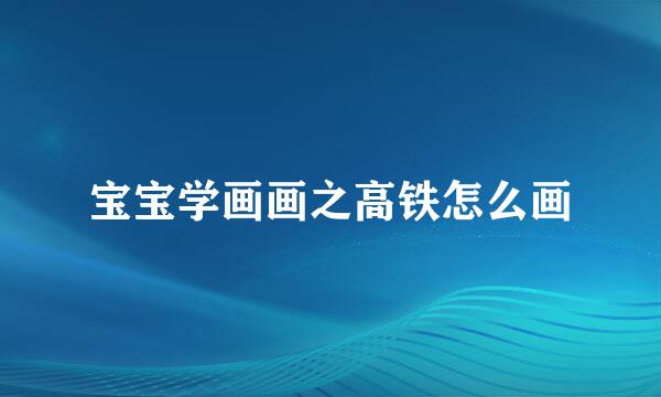 宝宝学画画之高铁怎么画