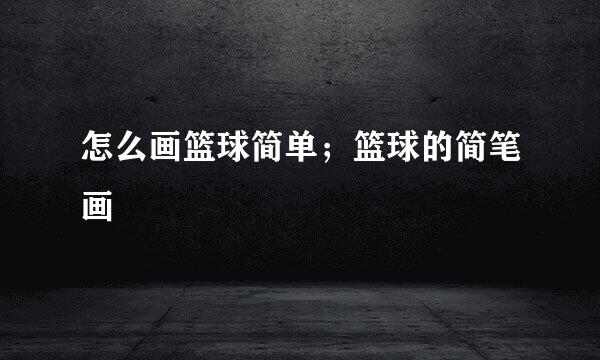 怎么画篮球简单；篮球的简笔画