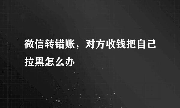 微信转错账，对方收钱把自己拉黑怎么办
