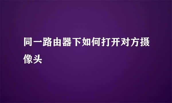 同一路由器下如何打开对方摄像头
