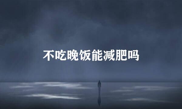 不吃晚饭能减肥吗