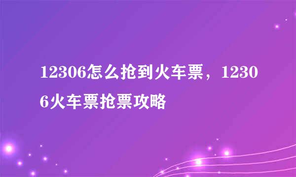 12306怎么抢到火车票，12306火车票抢票攻略